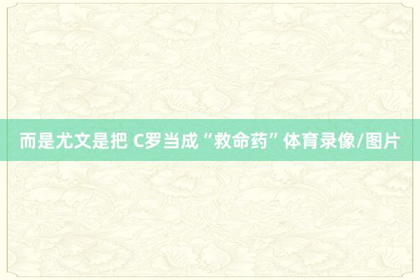 而是尤文是把 C罗当成“救命药”体育录像/图片