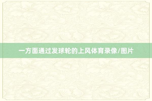 一方面通过发球轮的上风体育录像/图片