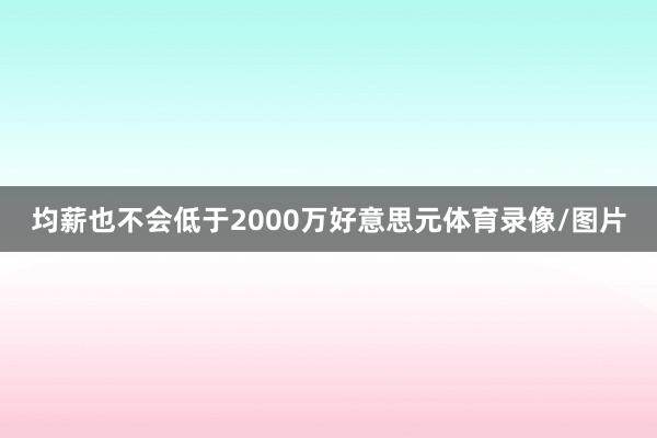 均薪也不会低于2000万好意思元体育录像/图片