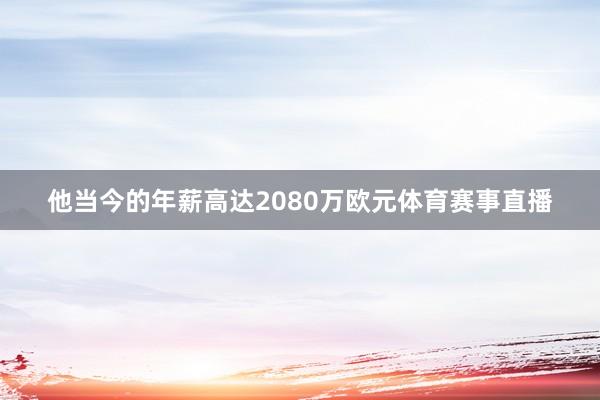 他当今的年薪高达2080万欧元体育赛事直播
