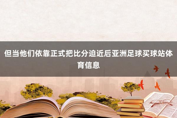 但当他们依靠正式把比分迫近后亚洲足球买球站体育信息