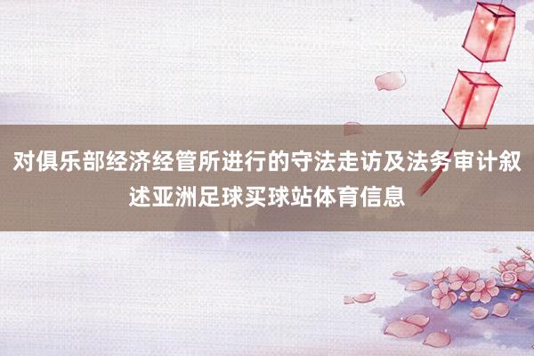 对俱乐部经济经管所进行的守法走访及法务审计叙述亚洲足球买球站体育信息