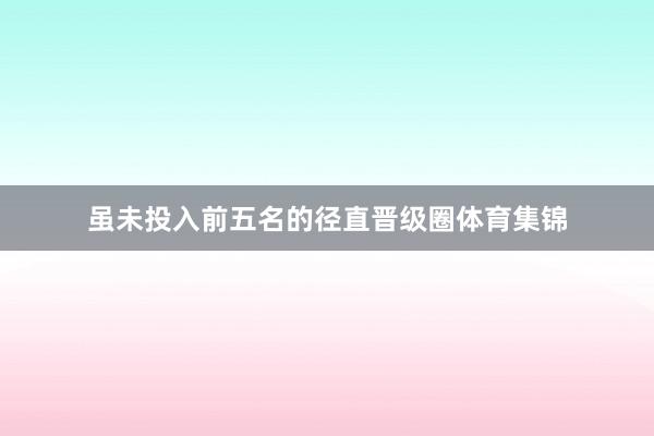 虽未投入前五名的径直晋级圈体育集锦
