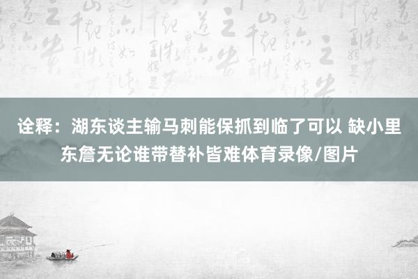 诠释：湖东谈主输马刺能保抓到临了可以 缺小里东詹无论谁带替补皆难体育录像/图片