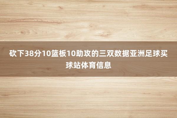 砍下38分10篮板10助攻的三双数据亚洲足球买球站体育信息