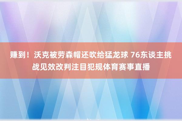 赚到！沃克被劳森帽还吹给猛龙球 76东谈主挑战见效改判注目犯规体育赛事直播