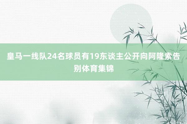皇马一线队24名球员有19东谈主公开向阿隆索告别体育集锦