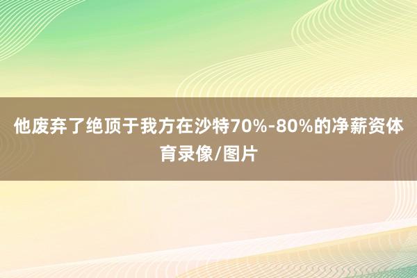 他废弃了绝顶于我方在沙特70%-80%的净薪资体育录像/图片