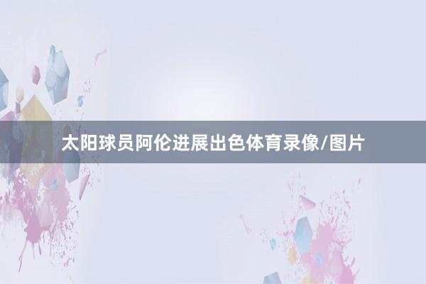 太阳球员阿伦进展出色体育录像/图片