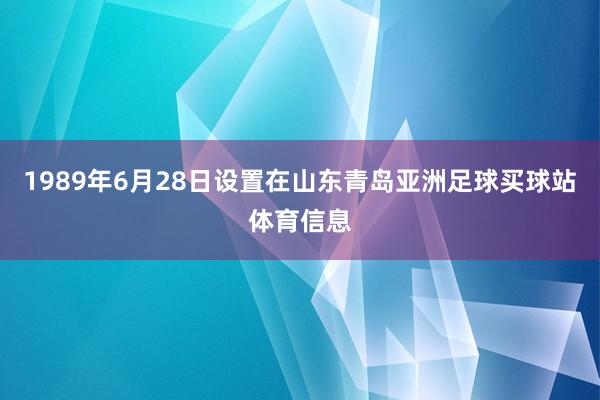 1989年6月28日设置在山东青岛亚洲足球买球站体育信息