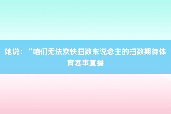她说:“咱们无法欢快扫数东说念主的扫数期待体育赛事直播