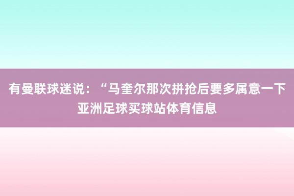 有曼联球迷说：“马奎尔那次拼抢后要多属意一下亚洲足球买球站体育信息