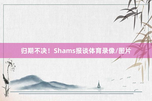 归期不决！Shams报谈体育录像/图片