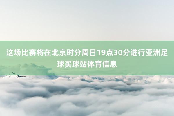 这场比赛将在北京时分周日19点30分进行亚洲足球买球站体育信息