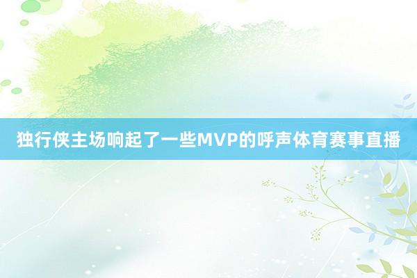 独行侠主场响起了一些MVP的呼声体育赛事直播