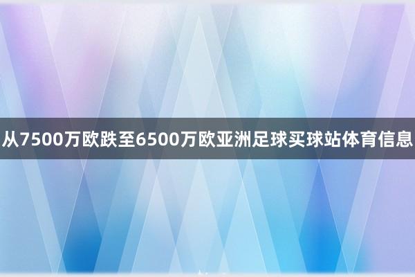 从7500万欧跌至6500万欧亚洲足球买球站体育信息