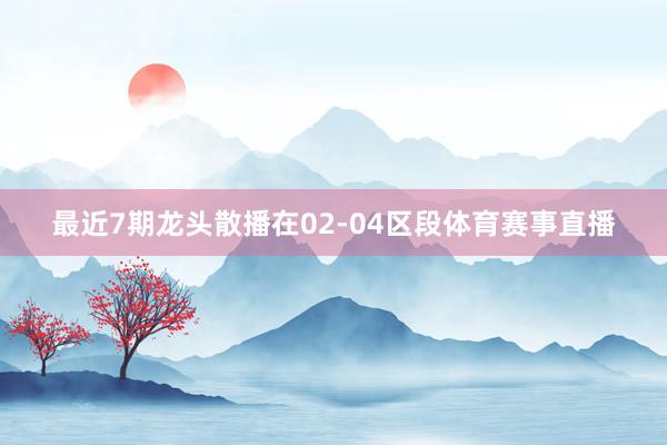 最近7期龙头散播在02-04区段体育赛事直播