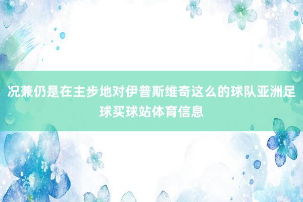 况兼仍是在主步地对伊普斯维奇这么的球队亚洲足球买球站体育信息