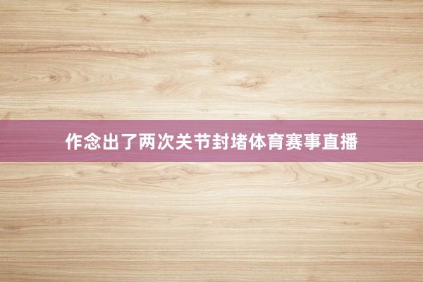 作念出了两次关节封堵体育赛事直播