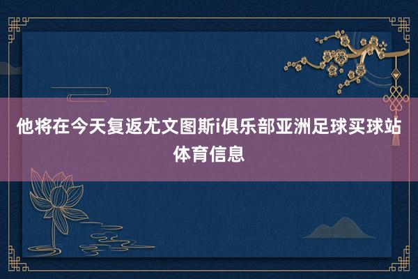 他将在今天复返尤文图斯i俱乐部亚洲足球买球站体育信息