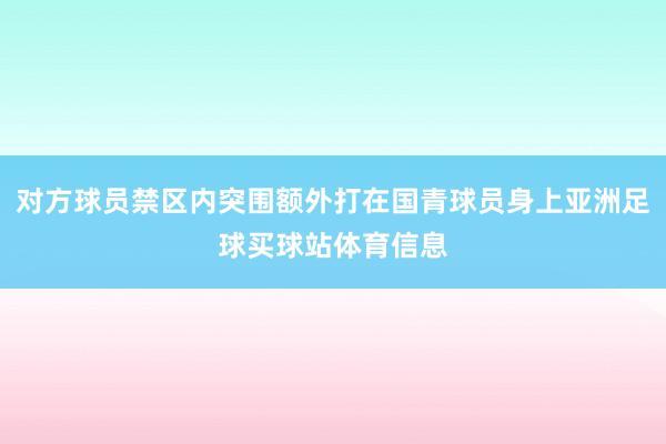 对方球员禁区内突围额外打在国青球员身上亚洲足球买球站体育信息