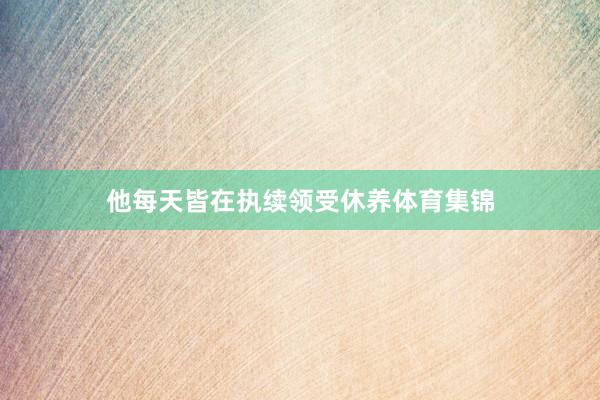 他每天皆在执续领受休养体育集锦