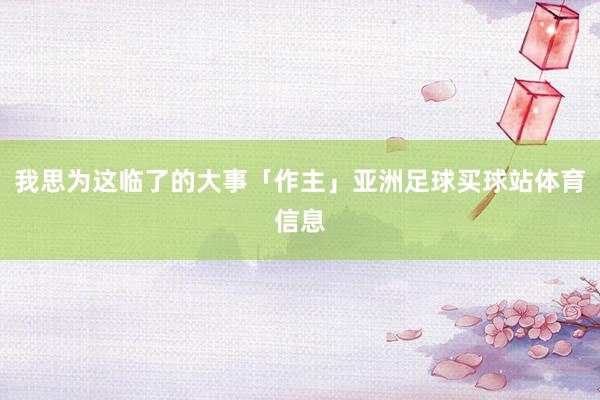 我思为这临了的大事「作主」亚洲足球买球站体育信息