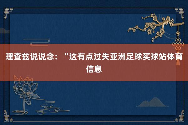 理查兹说说念：“这有点过失亚洲足球买球站体育信息
