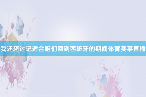 我还超过记适合咱们回到西班牙的期间体育赛事直播