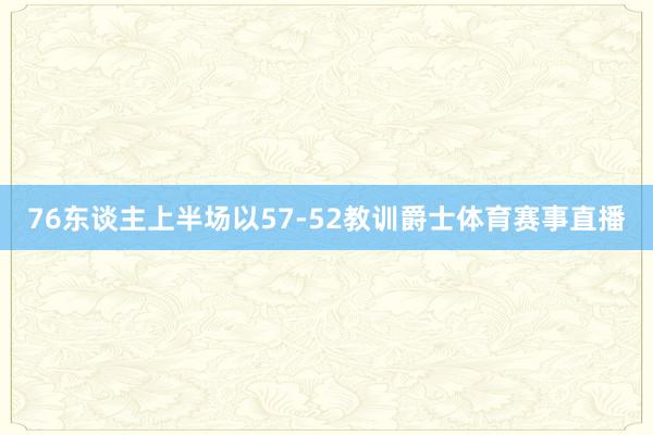 76东谈主上半场以57-52教训爵士体育赛事直播