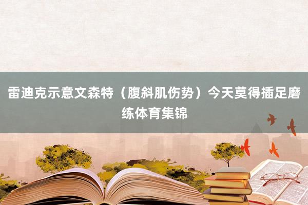 雷迪克示意文森特（腹斜肌伤势）今天莫得插足磨练体育集锦