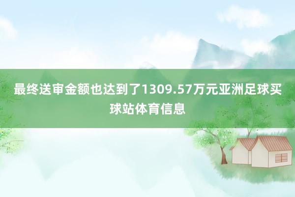 最终送审金额也达到了1309.57万元亚洲足球买球站体育信息