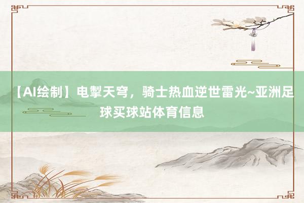 【AI绘制】电掣天穹，骑士热血逆世雷光~亚洲足球买球站体育信息