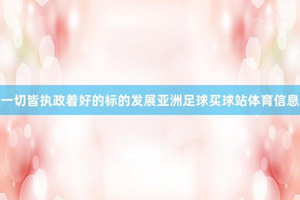 一切皆执政着好的标的发展亚洲足球买球站体育信息